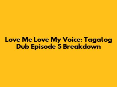 Love Me Love My Voice: Tagalog Dub Episode 5 Breakdown