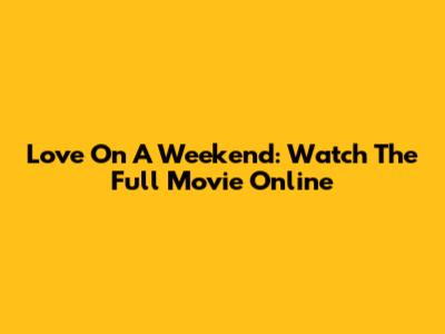 Love On A Weekend: Watch The Full Movie Online