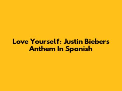 Love Yourself: Justin Bieber's Anthem In Spanish