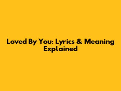 Loved By You: Lyrics & Meaning Explained