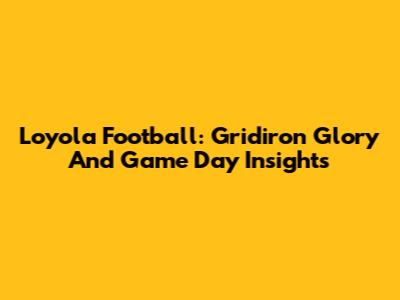 Loyola Football: Gridiron Glory And Game Day Insights