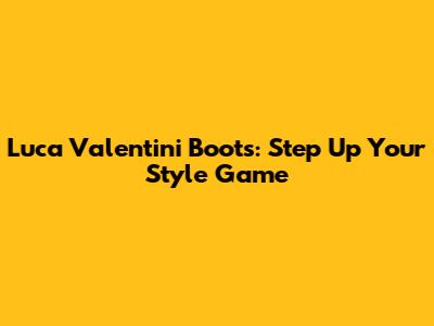 Luca Valentini Boots: Step Up Your Style Game