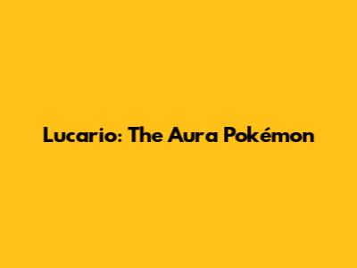 Lucario: The Aura Pokémon