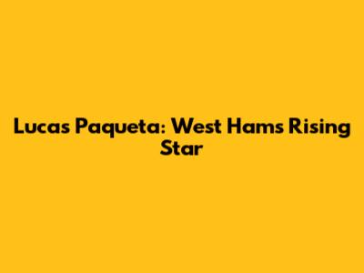 Lucas Paqueta: West Ham's Rising Star