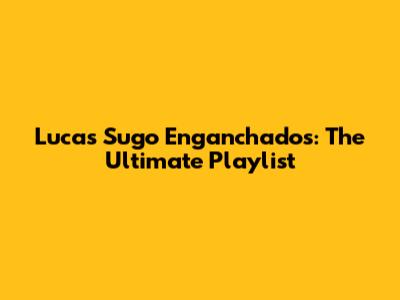 Lucas Sugo Enganchados: The Ultimate Playlist