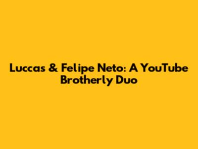 Luccas & Felipe Neto: A YouTube Brotherly Duo