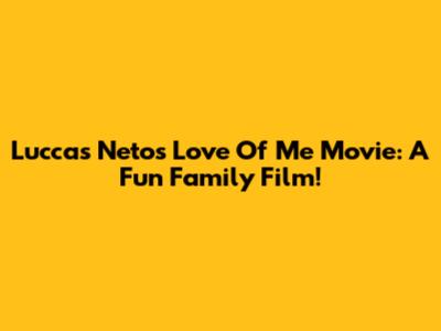 Luccas Neto's 'Love Of Me' Movie: A Fun Family Film!