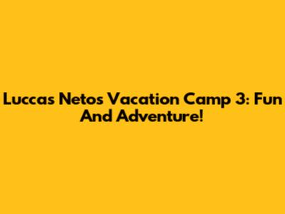 Luccas Neto's Vacation Camp 3: Fun And Adventure!