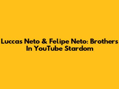 Luccas Neto & Felipe Neto: Brothers In YouTube Stardom