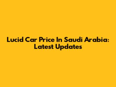 Lucid Car Price In Saudi Arabia: Latest Updates