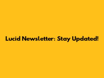Lucid Newsletter: Stay Updated!