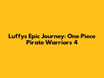 Luffy's Epic Journey: One Piece Pirate Warriors 4