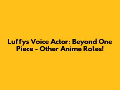 Luffy's Voice Actor: Beyond One Piece - Other Anime Roles!