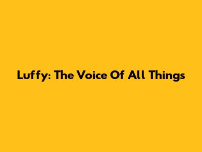 Luffy: The Voice Of All Things