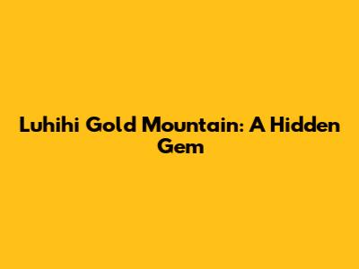 Luhihi Gold Mountain: A Hidden Gem
