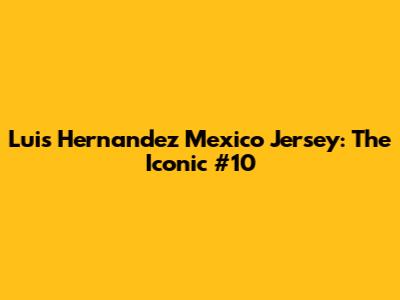 Luis Hernandez Mexico Jersey: The Iconic #10