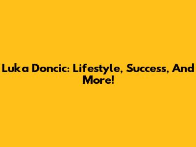 Luka Doncic: Lifestyle, Success, And More!