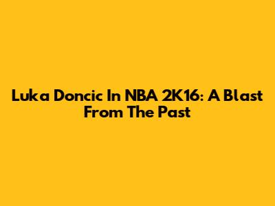 Luka Doncic In NBA 2K16: A Blast From The Past