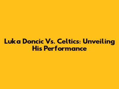 Luka Doncic Vs. Celtics: Unveiling His Performance