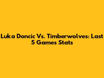 Luka Doncic Vs. Timberwolves: Last 5 Games Stats