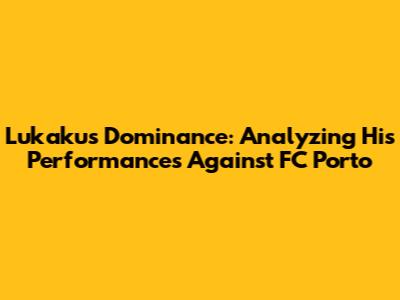 Lukaku's Dominance: Analyzing His Performances Against FC Porto