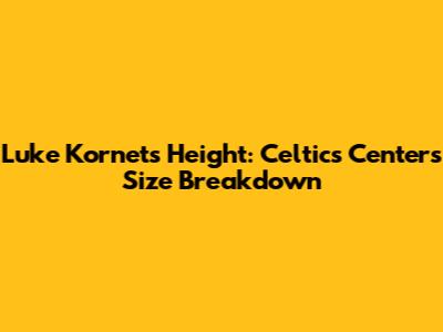 Luke Kornet's Height: Celtics Center's Size Breakdown