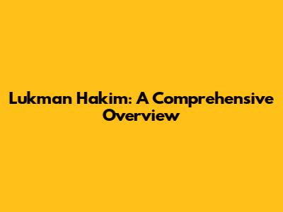 Lukman Hakim: A Comprehensive Overview