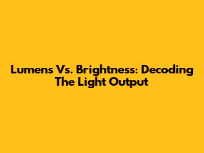 Lumens Vs. Brightness: Decoding The Light Output