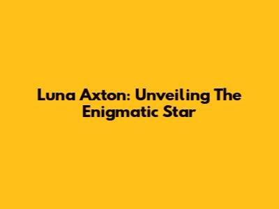 Luna Axton: Unveiling The Enigmatic Star