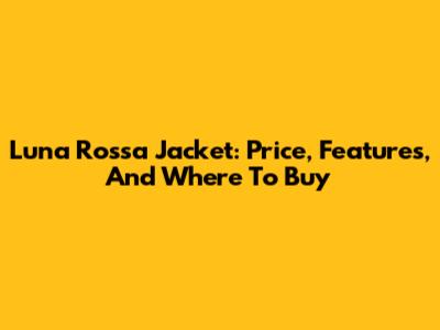 Luna Rossa Jacket: Price, Features, And Where To Buy