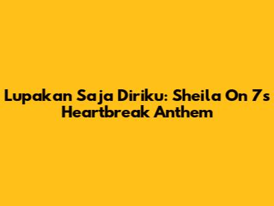 Lupakan Saja Diriku: Sheila On 7's Heartbreak Anthem