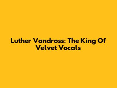 Luther Vandross: The King Of Velvet Vocals