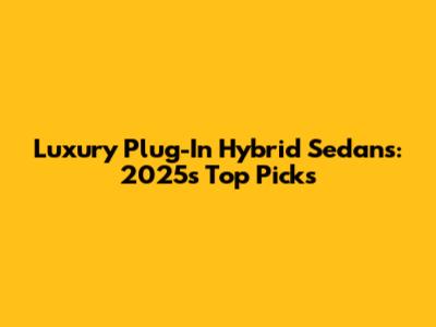 Luxury Plug-In Hybrid Sedans: 2025's Top Picks