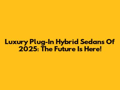 Luxury Plug-In Hybrid Sedans Of 2025: The Future Is Here!