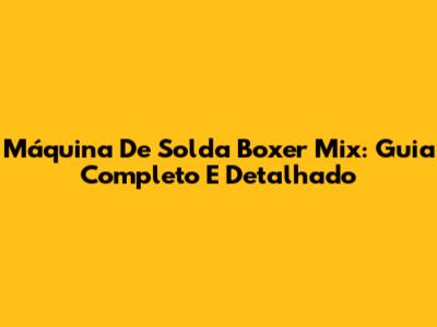 Máquina De Solda Boxer Mix: Guia Completo E Detalhado