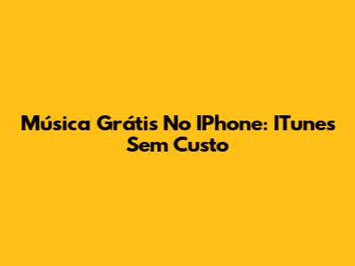 Música Grátis No IPhone: ITunes Sem Custo