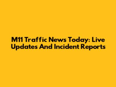 M11 Traffic News Today: Live Updates And Incident Reports