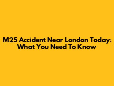 M25 Accident Near London Today: What You Need To Know