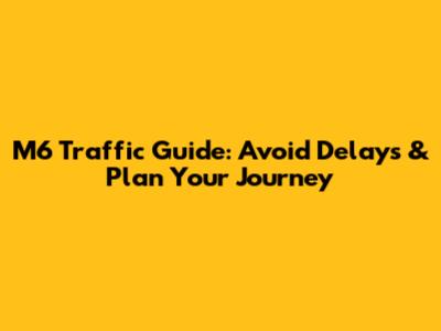 M6 Traffic Guide: Avoid Delays & Plan Your Journey