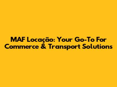 MAF Locação: Your Go-To For Commerce & Transport Solutions