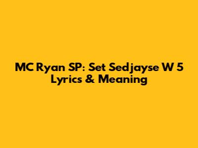 MC Ryan SP: Set Sedjayse W 5 Lyrics & Meaning