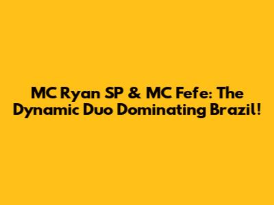 MC Ryan SP & MC Fefe: The Dynamic Duo Dominating Brazil!