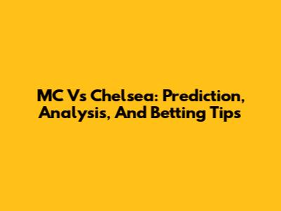 MC Vs Chelsea: Prediction, Analysis, And Betting Tips