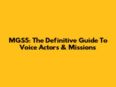 MGS5: The Definitive Guide To Voice Actors & Missions
