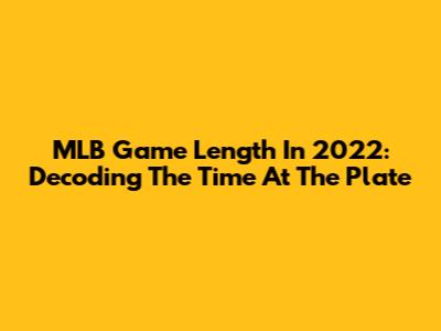 MLB Game Length In 2022: Decoding The Time At The Plate