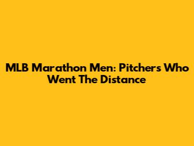 MLB Marathon Men: Pitchers Who Went The Distance