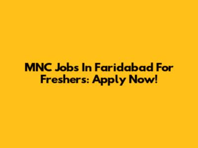 MNC Jobs In Faridabad For Freshers: Apply Now!