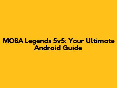 MOBA Legends 5v5: Your Ultimate Android Guide