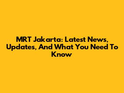 MRT Jakarta: Latest News, Updates, And What You Need To Know