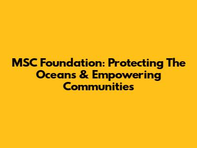MSC Foundation: Protecting The Oceans & Empowering Communities